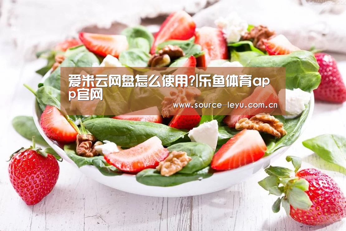 爱米云网盘怎么使用?|乐鱼体育app官网(图1) 乐鱼体育app官网下载