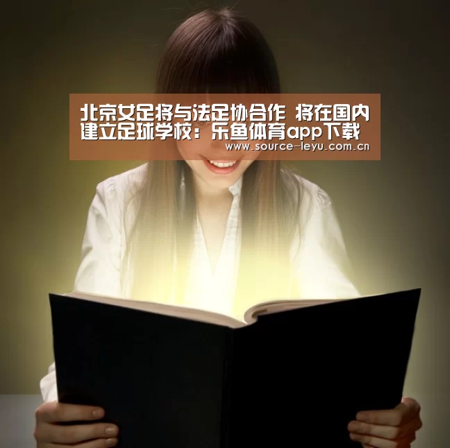 北京女足将与法足协合作 将在国内建立足球学校:乐鱼体育app下载(图2) 乐鱼体育app下载