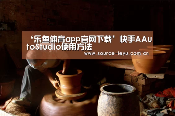 ‘乐鱼体育app官网下载’快手AAutoStudio使用方法(图1) 乐鱼体育app下载