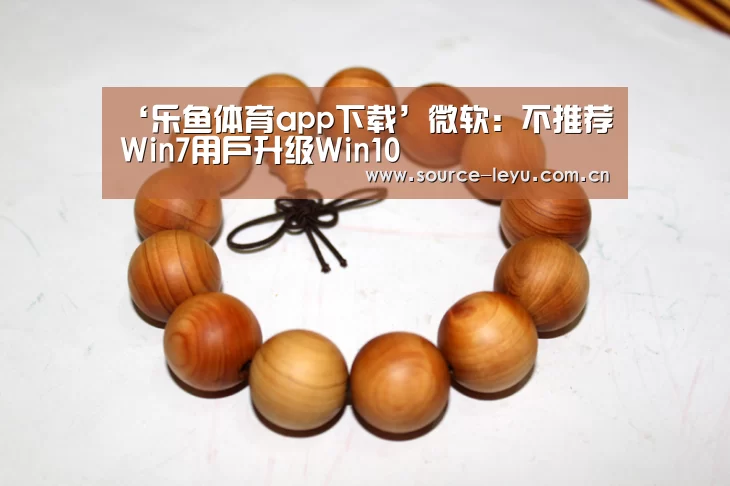 ‘乐鱼体育app下载’微软:不推荐Win7用户升级Win10(图1) 乐鱼体育app官网下载